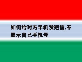 如何给对方手机发短信,不显示自己手机号