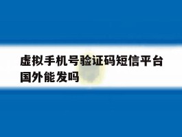 虚拟手机号验证码短信平台国外能发吗