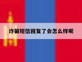 诈骗短信回复了会怎么样呢