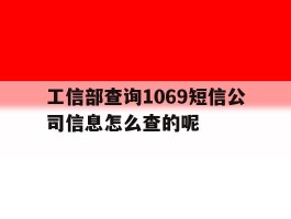 包含工信部查询1069短信公司信息怎么查的呢的词条