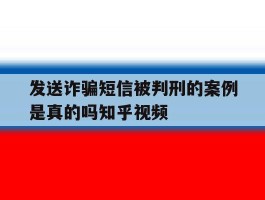 发送诈骗短信被判刑的案例是真的吗知乎视频的简单介绍
