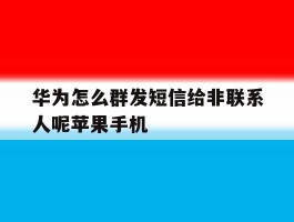 华为怎么群发短信给非联系人呢苹果手机的简单介绍