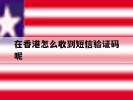 在香港怎么收到短信验证码呢