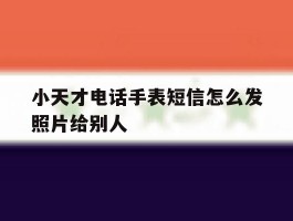 小天才电话手表短信怎么发照片给别人