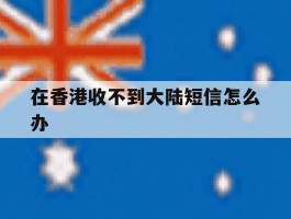 在香港收不到大陆短信怎么办
