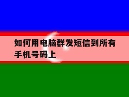 如何用电脑群发短信到所有手机号码上