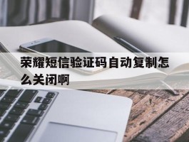 荣耀短信验证码自动复制怎么关闭啊