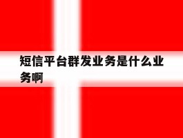 短信平台群发业务是什么业务啊的简单介绍