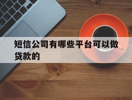 短信公司有哪些平台可以做贷款的