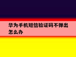 华为手机短信验证码不弹出怎么办