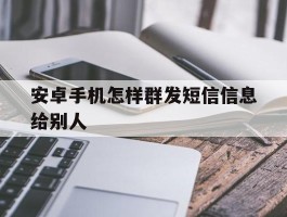 安卓手机怎样群发短信信息给别人