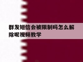 群发短信会被限制吗怎么解除呢视频教学的简单介绍