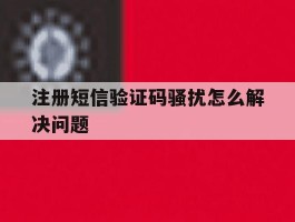 注册短信验证码骚扰怎么解决问题