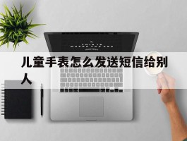 儿童手表怎么发送短信给别人