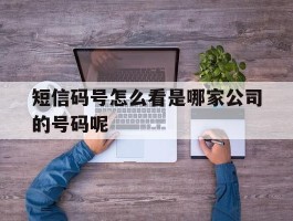 短信码号怎么看是哪家公司的号码呢