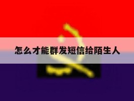 怎么才能群发短信给陌生人