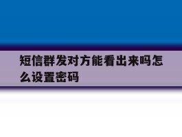 短信群发对方能看出来吗怎么设置密码