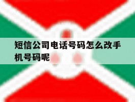 短信公司电话号码怎么改手机号码呢的简单介绍