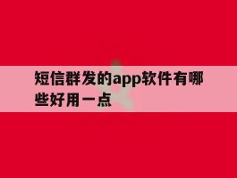 短信群发的app软件有哪些好用一点的简单介绍