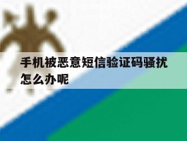手机被恶意短信验证码骚扰怎么办呢
