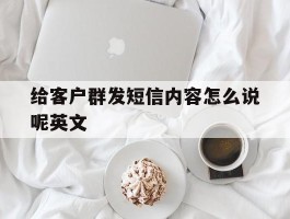包含给客户群发短信内容怎么说呢英文的词条