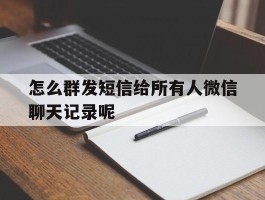 包含怎么群发短信给所有人微信聊天记录呢的词条