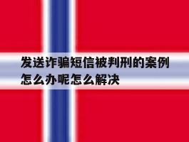 发送诈骗短信被判刑的案例怎么办呢怎么解决的简单介绍