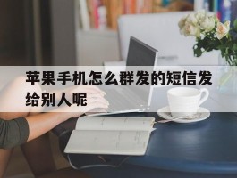 苹果手机怎么群发的短信发给别人呢