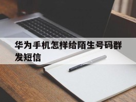 华为手机怎样给陌生号码群发短信