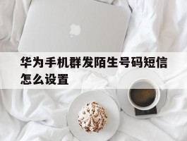 华为手机群发陌生号码短信怎么设置