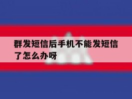 群发短信后手机不能发短信了怎么办呀