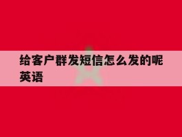 给客户群发短信怎么发的呢英语