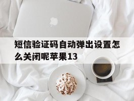 短信验证码自动弹出设置怎么关闭呢苹果13的简单介绍