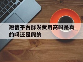短信平台群发费用高吗是真的吗还是假的