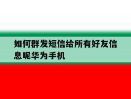 如何群发短信给所有好友信息呢华为手机的简单介绍