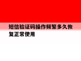 短信验证码操作频繁多久恢复正常使用的简单介绍