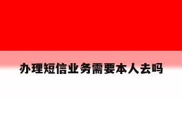 办理短信业务需要本人去吗