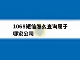 关于1068短信怎么查询属于哪家公司的信息