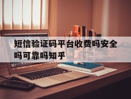 关于短信验证码平台收费吗安全吗可靠吗知乎的信息