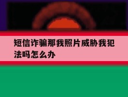 短信诈骗那我照片威胁我犯法吗怎么办