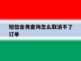 短信业务查询怎么取消不了订单