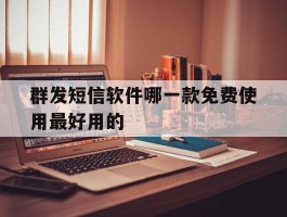 关于群发短信软件哪一款免费使用最好用的的信息