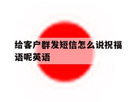 给客户群发短信怎么说祝福语呢英语