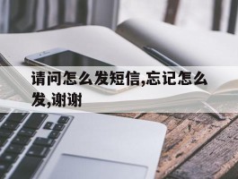 请问怎么发短信,忘记怎么发,谢谢的简单介绍
