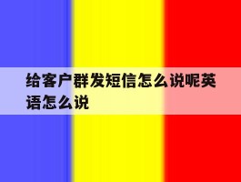 关于给客户群发短信怎么说呢英语怎么说的信息
