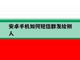 安卓手机如何短信群发给别人