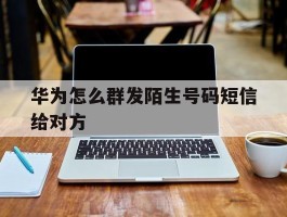 华为怎么群发陌生号码短信给对方