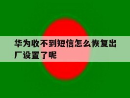 华为收不到短信怎么恢复出厂设置了呢