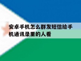 安卓手机怎么群发短信给手机通讯录里的人看