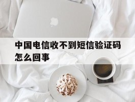 中国电信收不到短信验证码怎么回事